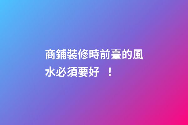 商鋪裝修時前臺的風水必須要好！